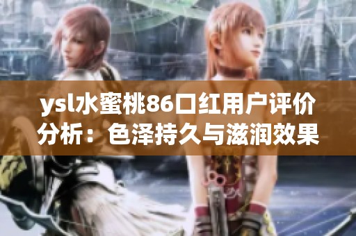 ysl水蜜桃86口红用户评价分析：色泽持久与滋润效果如何