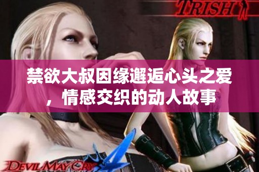 禁欲大叔因缘邂逅心头之爱，情感交织的动人故事