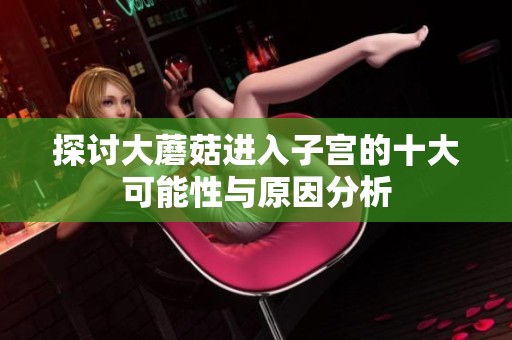 探讨大蘑菇进入子宫的十大可能性与原因分析