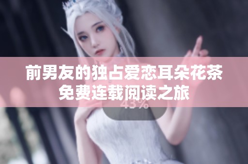 前男友的独占爱恋耳朵花茶免费连载阅读之旅