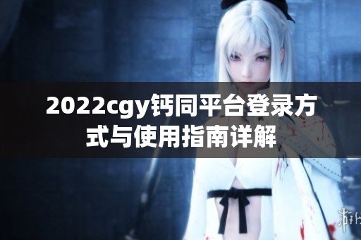 2022cgy钙同平台登录方式与使用指南详解