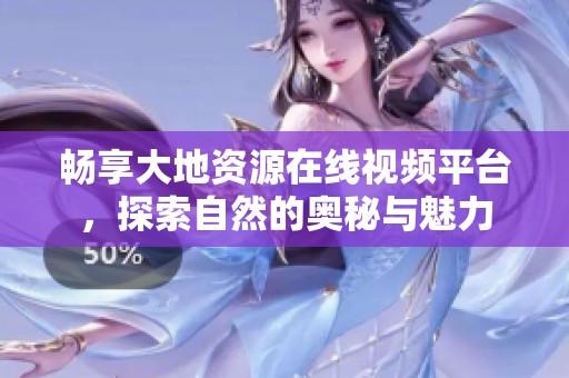畅享大地资源在线视频平台，探索自然的奥秘与魅力