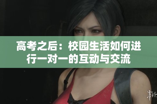 高考之后：校园生活如何进行一对一的互动与交流