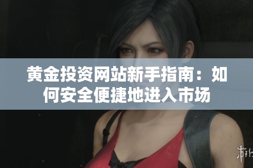 黄金投资网站新手指南：如何安全便捷地进入市场