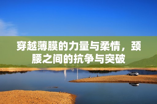 穿越薄膜的力量与柔情，颈腰之间的抗争与突破