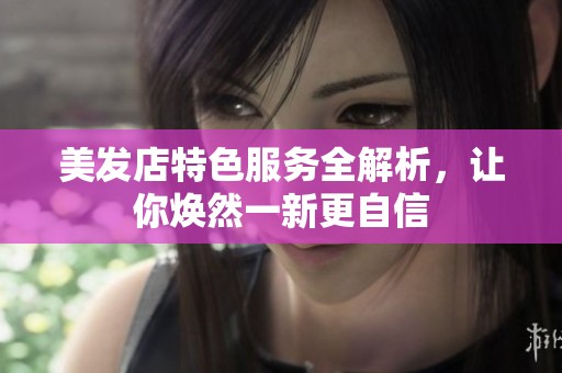 美发店特色服务全解析，让你焕然一新更自信