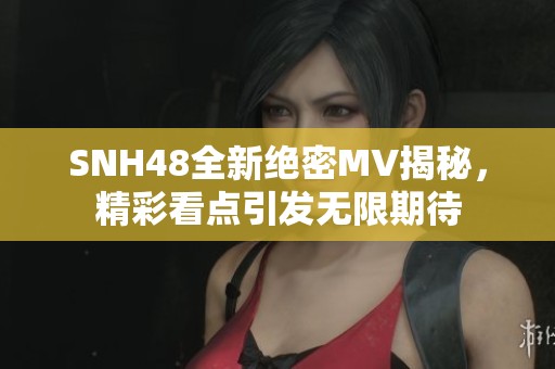 SNH48全新绝密MV揭秘，精彩看点引发无限期待
