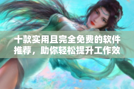 十款实用且完全免费的软件推荐，助你轻松提升工作效率
