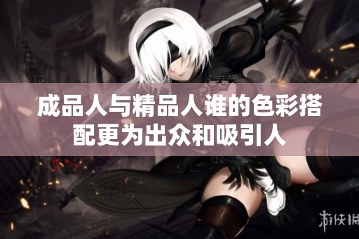 成品人与精品人谁的色彩搭配更为出众和吸引人