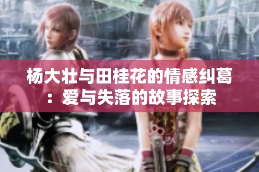 杨大壮与田桂花的情感纠葛：爱与失落的故事探索