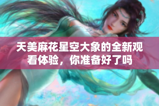 天美麻花星空大象的全新观看体验，你准备好了吗