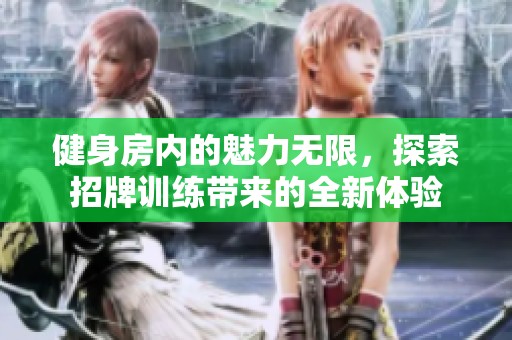 健身房内的魅力无限，探索招牌训练带来的全新体验