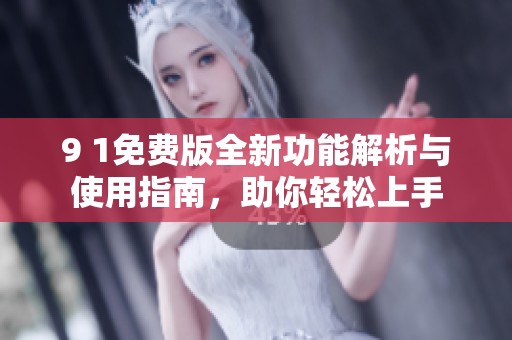 9 1免费版全新功能解析与使用指南，助你轻松上手