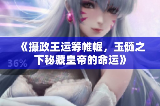 《摄政王运筹帷幄，玉髓之下秘藏皇帝的命运》