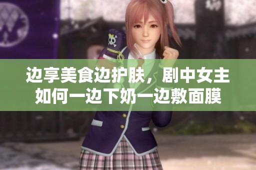 边享美食边护肤，剧中女主如何一边下奶一边敷面膜