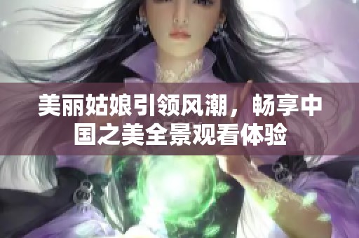 美丽姑娘引领风潮，畅享中国之美全景观看体验