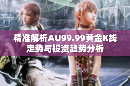 精准解析AU99.99黄金K线走势与投资趋势分析