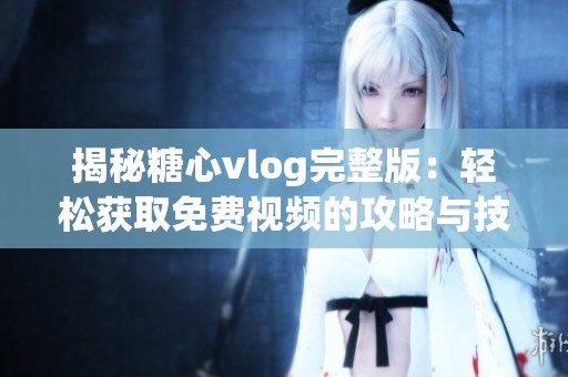 揭秘糖心vlog完整版：轻松获取免费视频的攻略与技巧