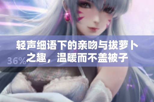 轻声细语下的亲吻与拔萝卜之趣，温暖而不盖被子