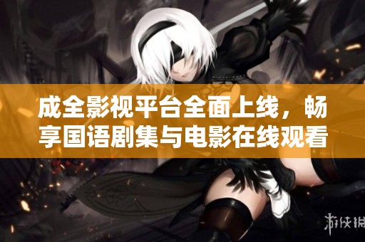 成全影视平台全面上线，畅享国语剧集与电影在线观看体验