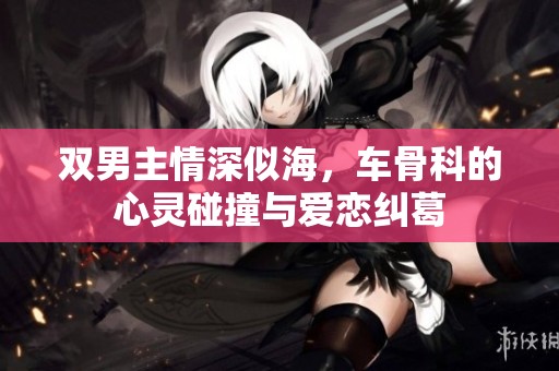 双男主情深似海，车骨科的心灵碰撞与爱恋纠葛