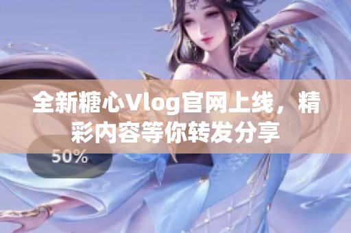 全新糖心Vlog官网上线，精彩内容等你转发分享