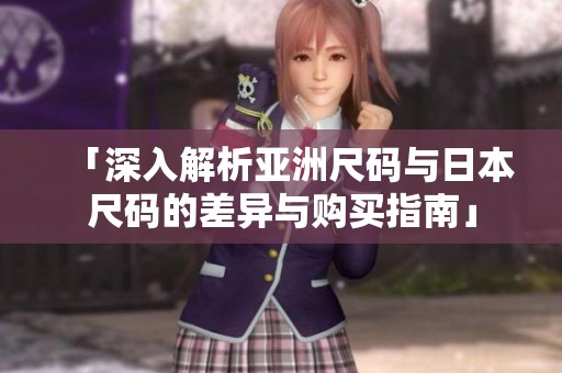 「深入解析亚洲尺码与日本尺码的差异与购买指南」