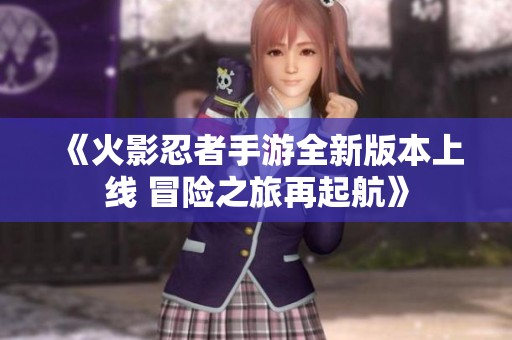 《火影忍者手游全新版本上线 冒险之旅再起航》
