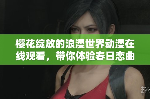 樱花绽放的浪漫世界动漫在线观看，带你体验春日恋曲