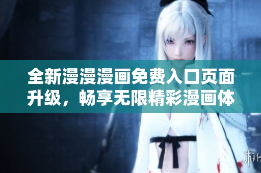全新漫漫漫画免费入口页面升级，畅享无限精彩漫画体验