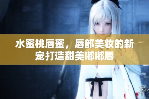 水蜜桃唇蜜，唇部美妆的新宠打造甜美嘟嘟唇
