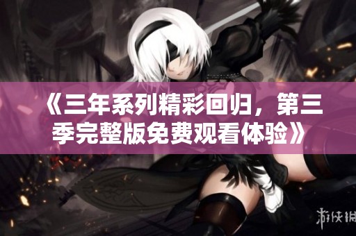 《三年系列精彩回归，第三季完整版免费观看体验》
