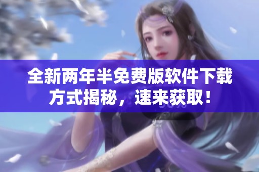 全新两年半免费版软件下载方式揭秘，速来获取！
