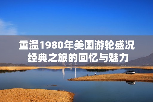 重温1980年美国游轮盛况 经典之旅的回忆与魅力