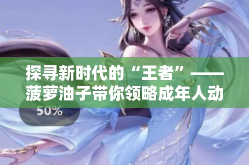 探寻新时代的“王者”——菠萝油子带你领略成年人动漫魅力