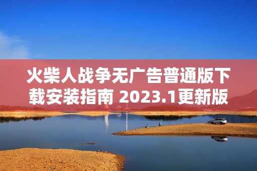火柴人战争无广告普通版下载安装指南 2023.1更新版分享