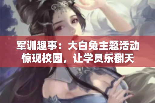 军训趣事：大白兔主题活动惊现校园，让学员乐翻天