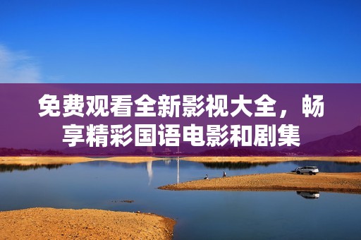 免费观看全新影视大全，畅享精彩国语电影和剧集