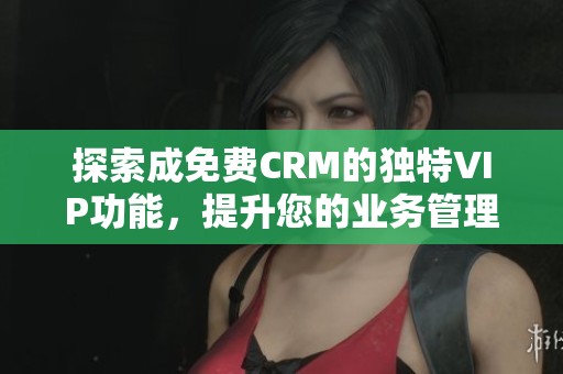 探索成免费CRM的独特VIP功能，提升您的业务管理效率