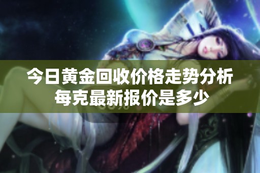 今日黄金回收价格走势分析 每克最新报价是多少