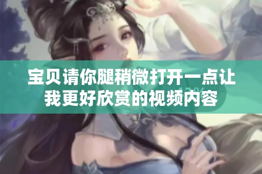 宝贝请你腿稍微打开一点让我更好欣赏的视频内容