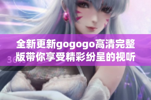 全新更新gogogo高清完整版带你享受精彩纷呈的视听体验