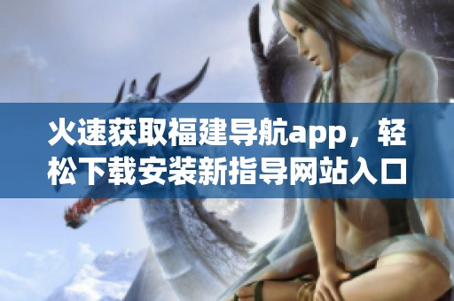 火速获取福建导航app，轻松下载安装新指导网站入口