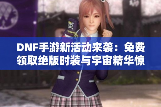 DNF手游新活动来袭：免费领取绝版时装与宇宙精华惊喜不断！
