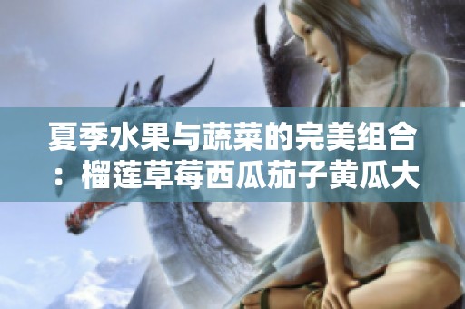夏季水果与蔬菜的完美组合：榴莲草莓西瓜茄子黄瓜大盘点