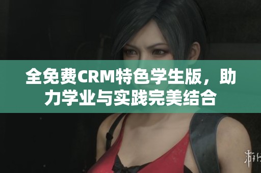 全免费CRM特色学生版，助力学业与实践完美结合