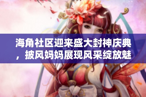 海角社区迎来盛大封神庆典，披风妈妈展现风采绽放魅力
