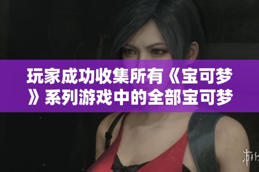 玩家成功收集所有《宝可梦》系列游戏中的全部宝可梦！