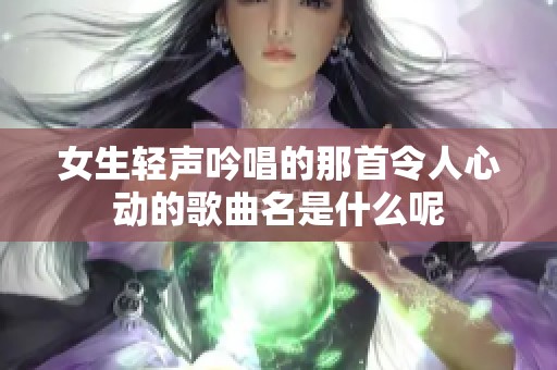 女生轻声吟唱的那首令人心动的歌曲名是什么呢