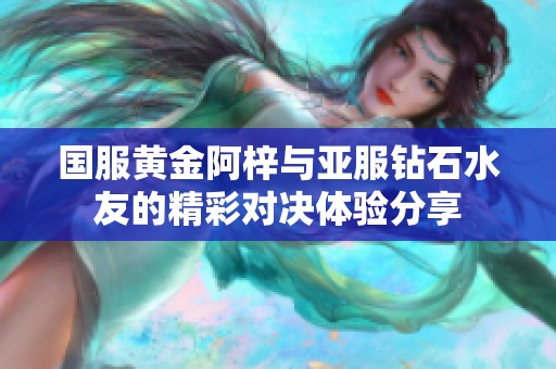 国服黄金阿梓与亚服钻石水友的精彩对决体验分享